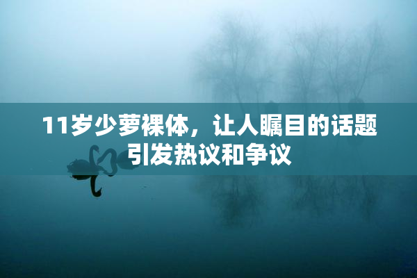 11岁少萝裸体，让人瞩目的话题引发热议和争议