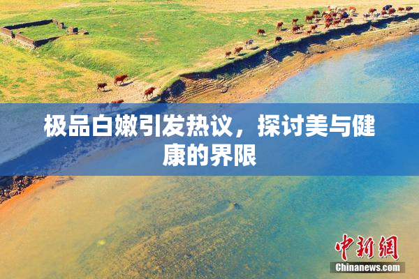极品白嫩引发热议，探讨美与健康的界限