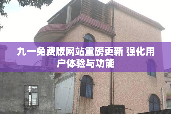 九一免费版网站重磅更新 强化用户体验与功能