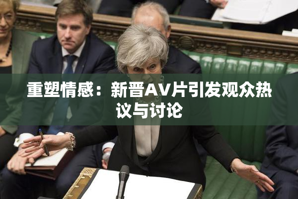 重塑情感：新晋AV片引发观众热议与讨论