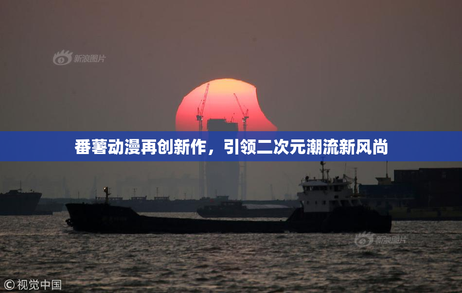 番薯动漫再创新作，引领二次元潮流新风尚