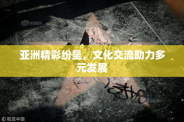 亚洲精彩纷呈，文化交流助力多元发展