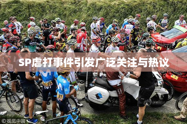 SP虐打事件引发广泛关注与热议