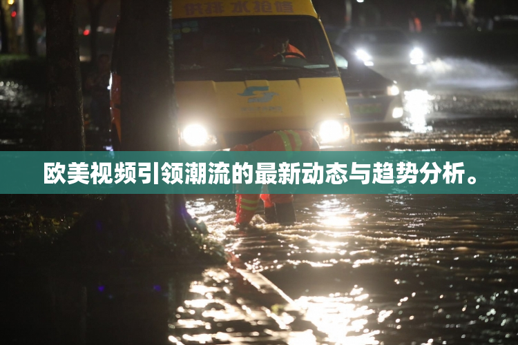 欧美视频引领潮流的最新动态与趋势分析。
