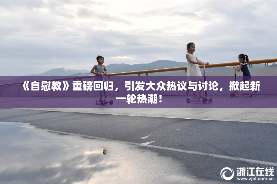《自慰教》重磅回归，引发大众热议与讨论，掀起新一轮热潮！