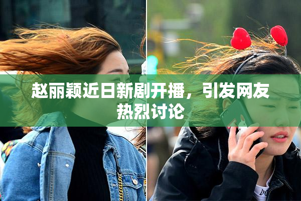 赵丽颖近日新剧开播，引发网友热烈讨论