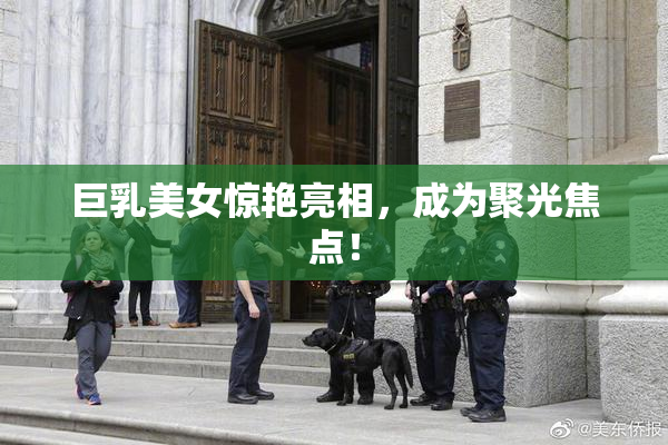 巨乳美女惊艳亮相，成为聚光焦点！