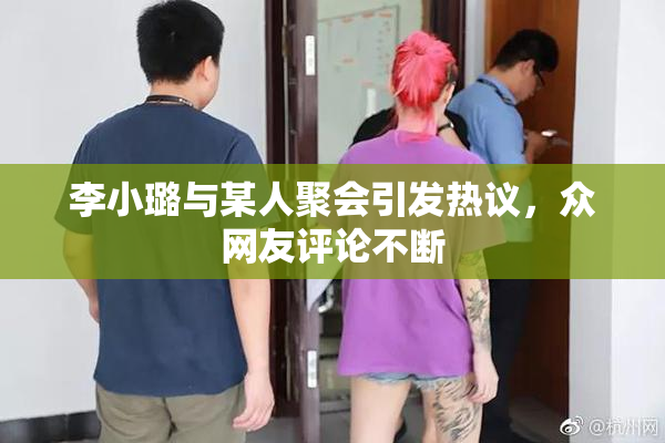李小璐与某人聚会引发热议，众网友评论不断