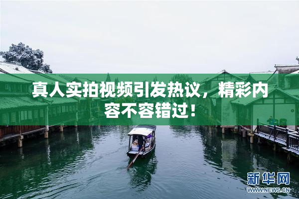 真人实拍视频引发热议，精彩内容不容错过！