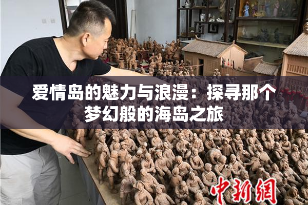 爱情岛的魅力与浪漫：探寻那个梦幻般的海岛之旅