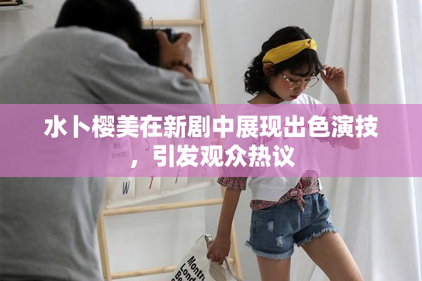 水卜樱美在新剧中展现出色演技，引发观众热议