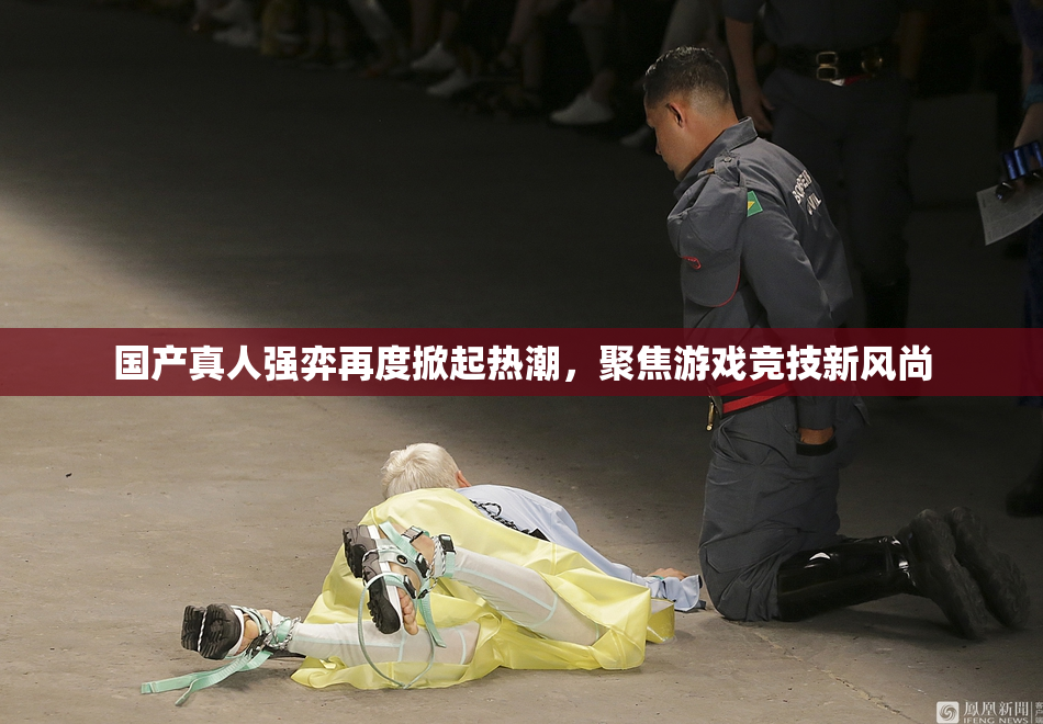 国产真人强弈再度掀起热潮，聚焦游戏竞技新风尚