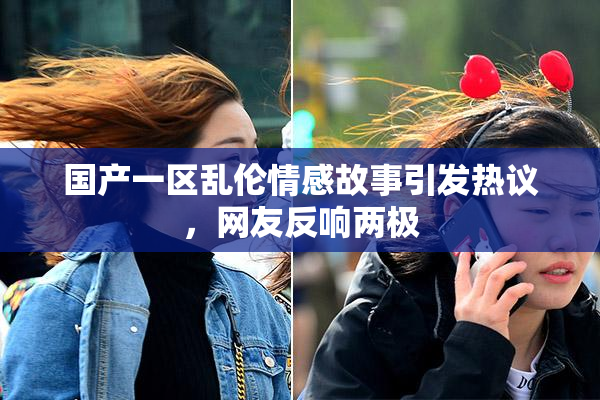 国产一区乱伦情感故事引发热议，网友反响两极