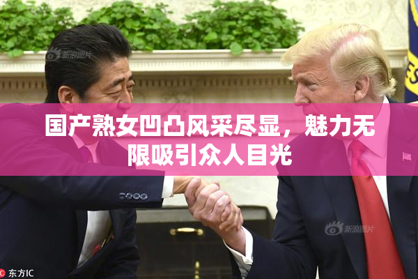 国产熟女凹凸风采尽显，魅力无限吸引众人目光