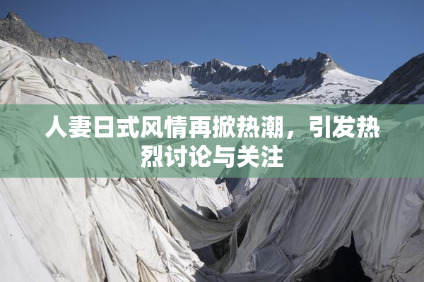 人妻日式风情再掀热潮，引发热烈讨论与关注