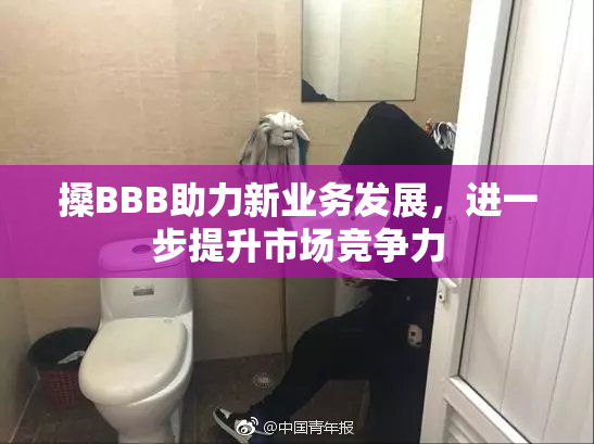 搡BBB助力新业务发展，进一步提升市场竞争力