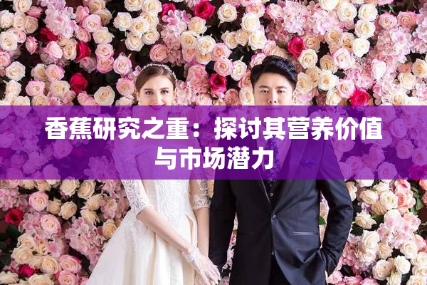 香蕉研究之重：探讨其营养价值与市场潜力
