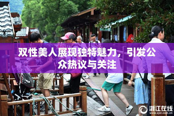 双性美人展现独特魅力，引发公众热议与关注