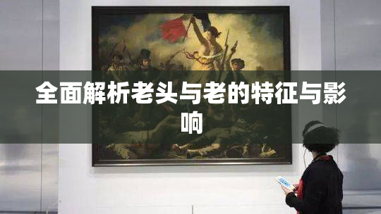 全面解析老头与老的特征与影响
