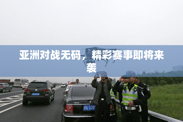 亚洲对战无码，精彩赛事即将来袭