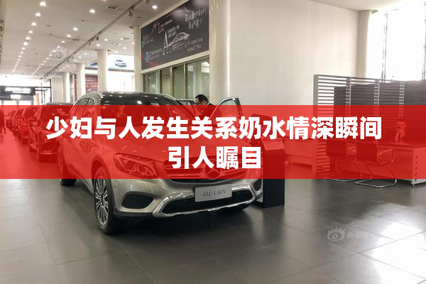 少妇与人发生关系奶水情深瞬间引人瞩目