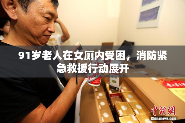 91岁老人在女厕内受困，消防紧急救援行动展开