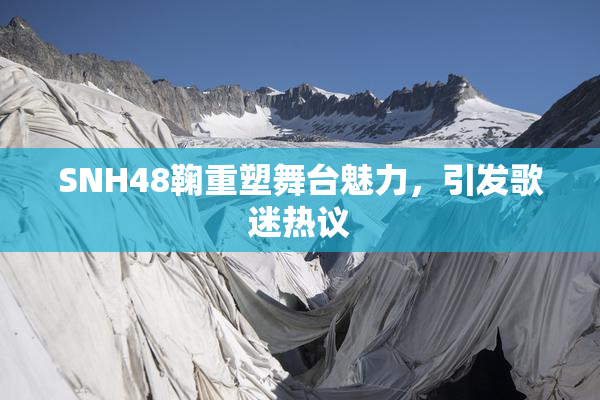 SNH48鞠重塑舞台魅力，引发歌迷热议