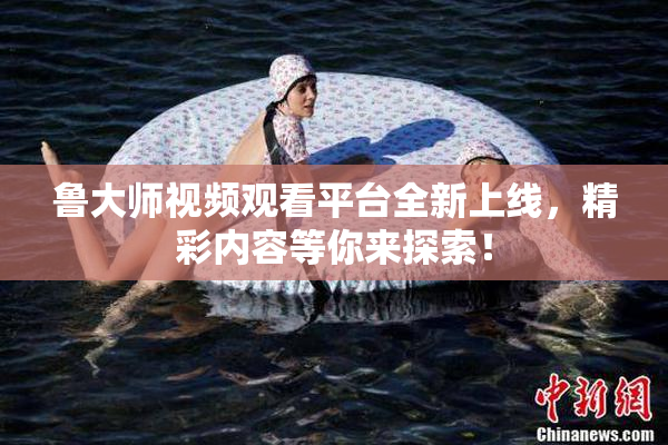 鲁大师视频观看平台全新上线，精彩内容等你来探索！
