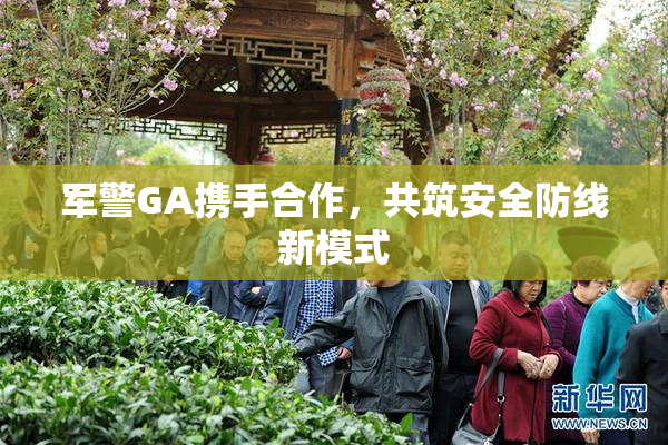军警GA携手合作，共筑安全防线新模式
