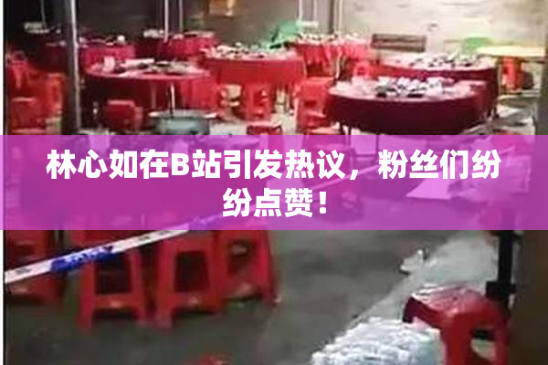 林心如在B站引发热议，粉丝们纷纷点赞！