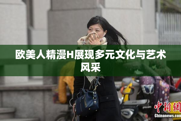 欧美人精漫H展现多元文化与艺术风采