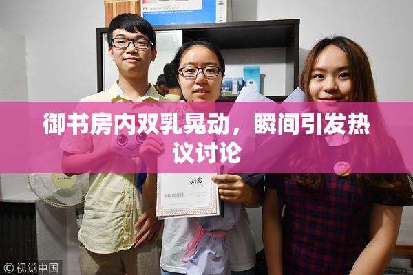 御书房内双乳晃动，瞬间引发热议讨论