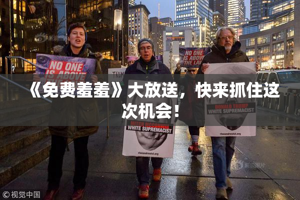 《免费羞羞》大放送，快来抓住这次机会！