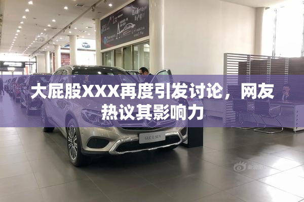 大屁股XXX再度引发讨论，网友热议其影响力