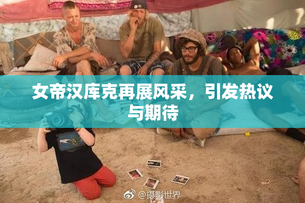 女帝汉库克再展风采，引发热议与期待