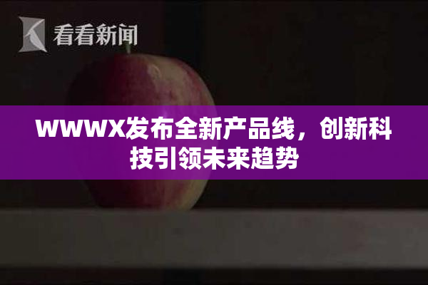 WWWX发布全新产品线，创新科技引领未来趋势