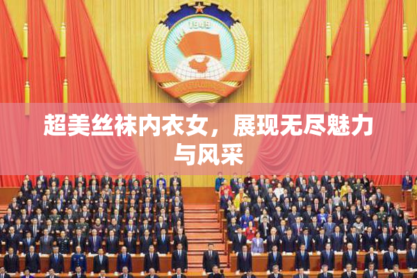 超美丝袜内衣女，展现无尽魅力与风采