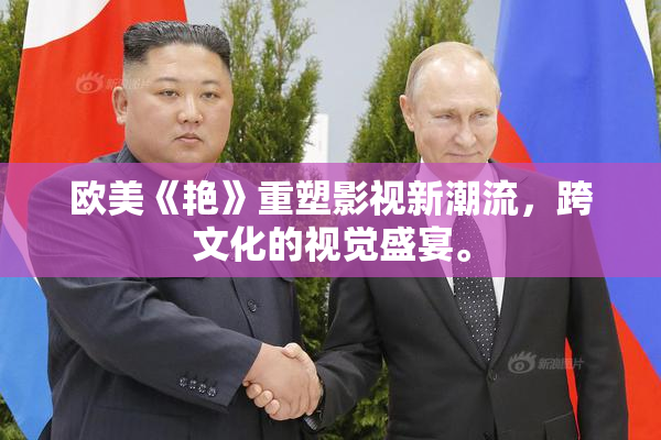 欧美《艳》重塑影视新潮流，跨文化的视觉盛宴。