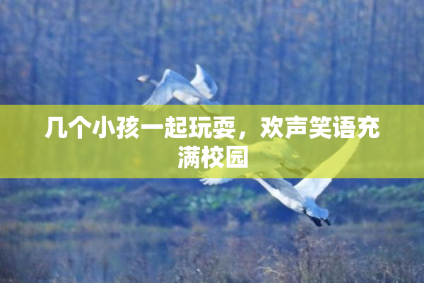 几个小孩一起玩耍，欢声笑语充满校园