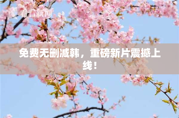 免费无删减韩，重磅新片震撼上线！