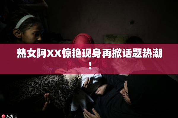 熟女阿XX惊艳现身再掀话题热潮！