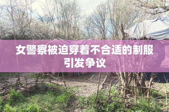女警察被迫穿着不合适的制服引发争议