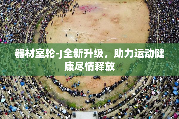 器材室轮-J全新升级，助力运动健康尽情释放