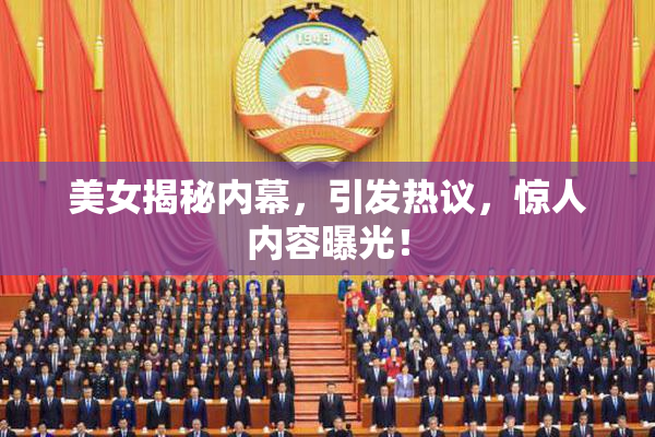美女揭秘内幕，引发热议，惊人内容曝光！
