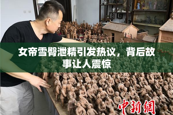 女帝雪臀泄精引发热议，背后故事让人震惊