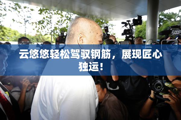 云悠悠轻松驾驭钢筋，展现匠心独运！