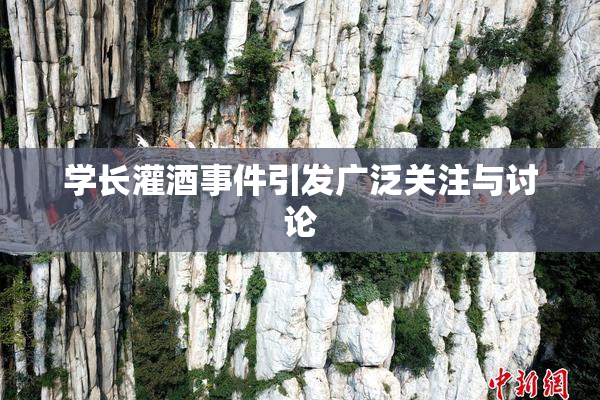 学长灌酒事件引发广泛关注与讨论