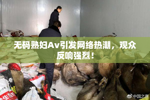 无码熟妇Av引发网络热潮，观众反响强烈！