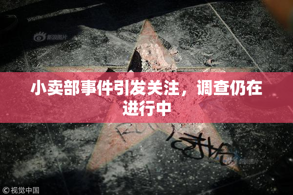 小卖部事件引发关注，调查仍在进行中