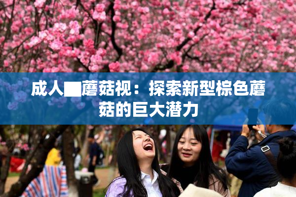成人▇蘑菇视：探索新型棕色蘑菇的巨大潜力
